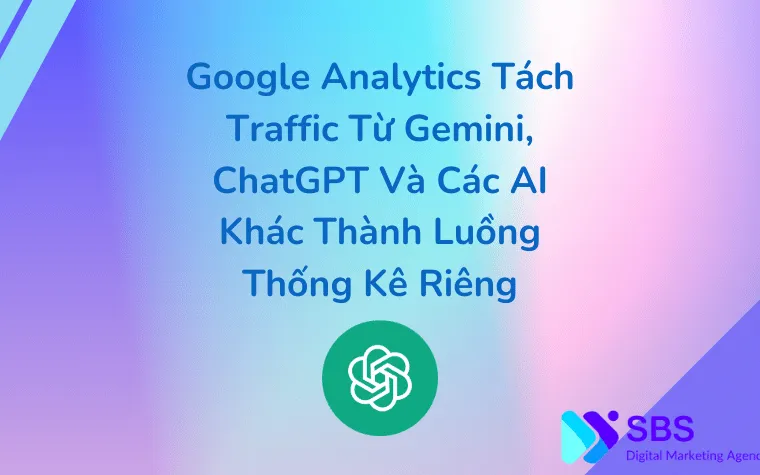 Google Analytics Tách Traffic Từ Gemini, ChatGPT Và Các AI Khác Thành Luồng Thống Kê Riêng